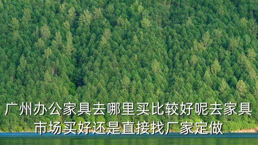 廣州辦公家具去哪里買比較好呢去家具市場買好還是直接找廠家定做