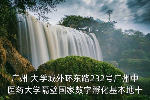 廣州 大學城外環東路232號廣州中醫藥大學隔壁國家數字孵化基本地十