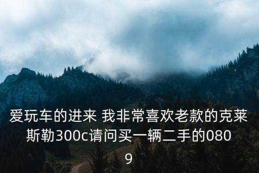 愛玩車的進來 我非常喜歡老款的克萊斯勒300c請問買一輛二手的0809