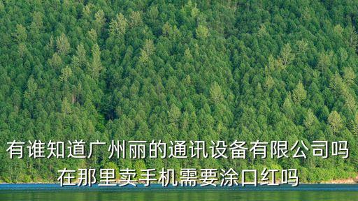 廣州麗，有誰知道廣州麗的通訊設備有限公司嗎在那里賣手機需要涂口紅嗎