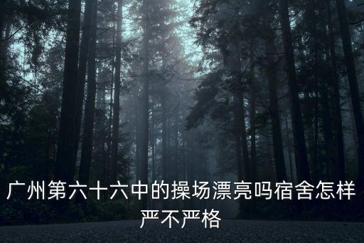 廣州六十六中宿舍，廣州第六十六中的操場漂亮嗎宿舍怎樣嚴不嚴格