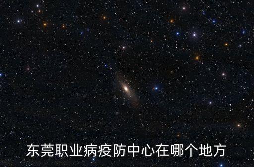 東莞市職業病檢查中心地址，東莞市職業病中心