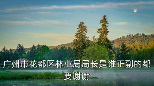 廣州市花都區林業局局長是誰正副的都要謝謝