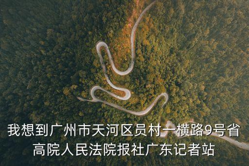 我想到廣州市天河區員村一橫路9號省高院人民法院報社廣東記者站