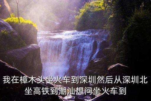 我在樟木頭坐火車到深圳然后從深圳北坐高鐵到潮汕想問坐火車到