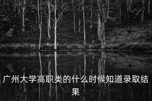 廣州大學高職類的什么時候知道錄取結果