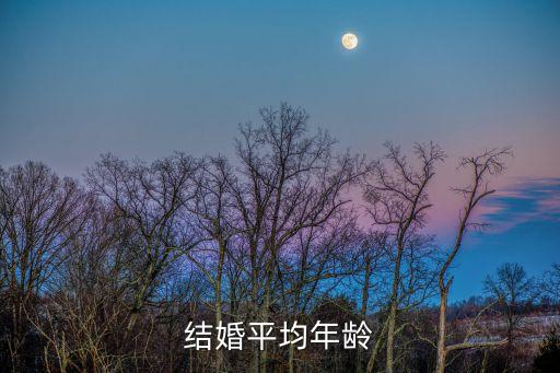 2019深圳平均結(jié)婚年齡，正常人平均結(jié)婚年齡是多少