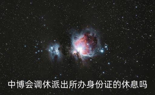 中博會調休派出所辦身份證的休息嗎