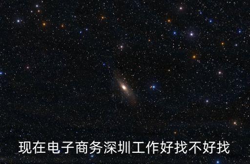 現(xiàn)在電子商務(wù)深圳工作好找不好找