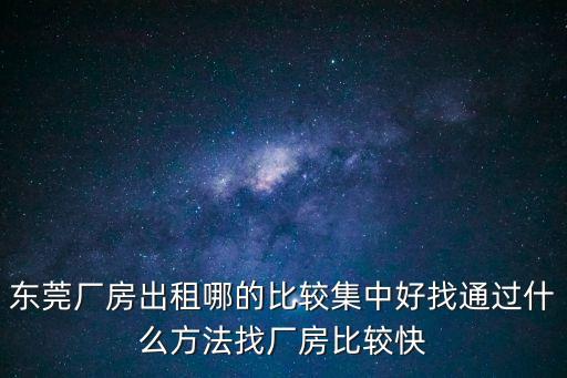 東莞廠房出租哪的比較集中好找通過什么方法找廠房比較快