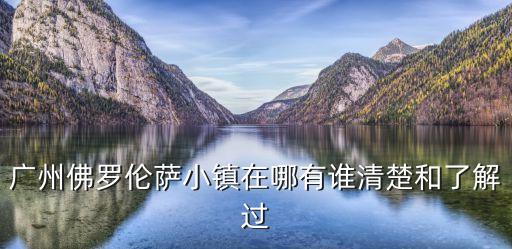 廣州佛羅倫薩小鎮(zhèn)在哪有誰清楚和了解過
