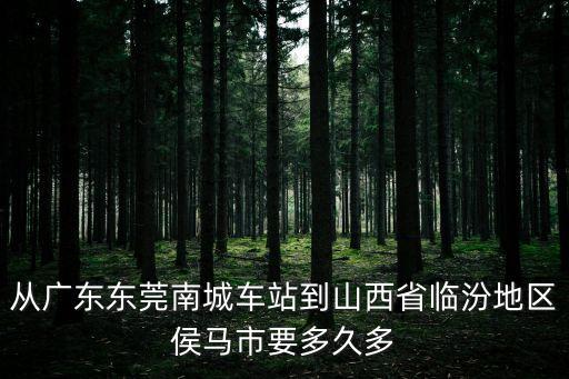 從廣東東莞南城車站到山西省臨汾地區侯馬市要多久多