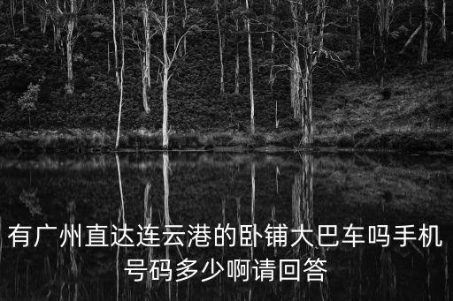廣州到連云港大巴電話，有廣州直達連云港的臥鋪大巴車嗎手機號碼多少啊請回答