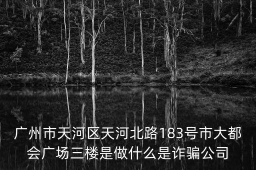 廣州市天河區天河北路183號市大都會廣場三樓是做什么是詐騙公司