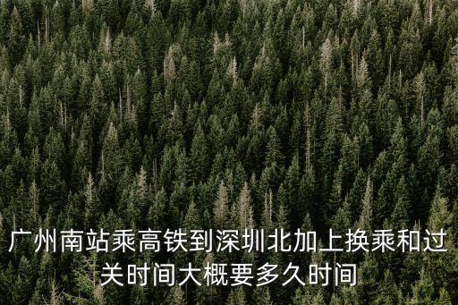 廣州南站乘高鐵到深圳北加上換乘和過關時間大概要多久時間