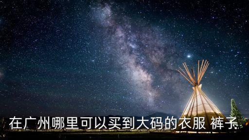 廣州大碼衫解放路，廣州哪里有大碼的衣服買