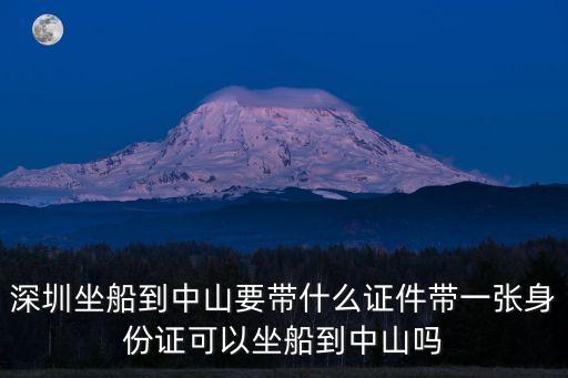 深圳來中山需要申報嗎，深圳坐船到中山要帶什么證件帶一張身份證可以坐船到中山嗎