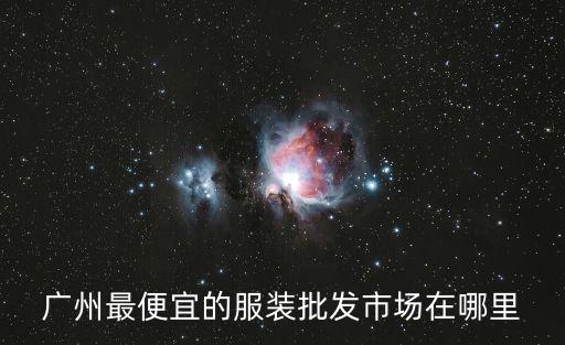 廣州最便宜的服裝批發(fā)市場在哪里