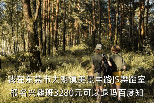 我在東莞市大朗鎮美景中路JS舞蹈室報名興趣班3280元可以退嗎百度知