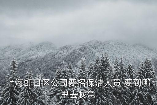 上海市虹口區招工信息男，上海虹口區公司要招保潔人員 要到哪里去找急