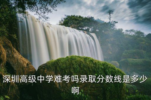 深圳高級中學難考嗎錄取分數線是多少啊