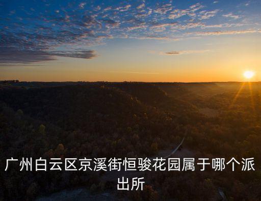 廣州白云區京溪街恒駿花園屬于哪個派出所