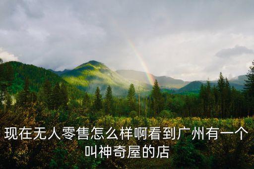 廣州有無人超市嗎，現在無人零售怎么樣啊看到廣州有一個叫神奇屋的店