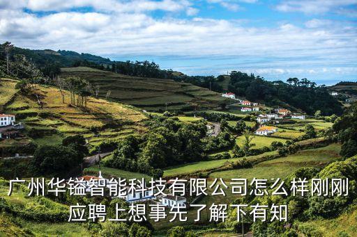 廣州華鎰智能科技有限公司怎么樣剛剛應聘上想事先了解下有知