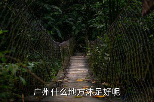 廣州什么地方沐足好呢