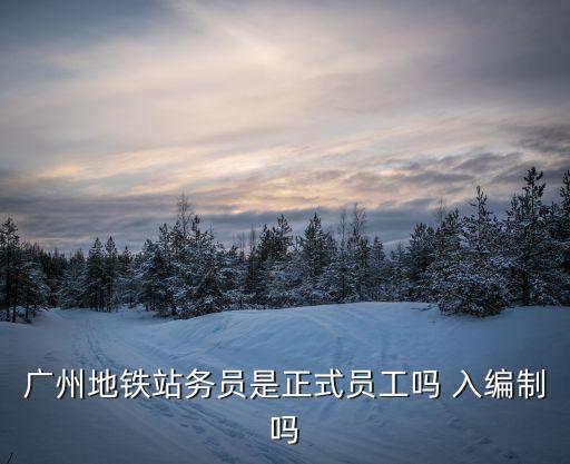 廣州地鐵站務員是正式員工嗎 入編制嗎