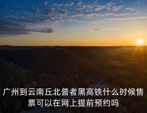 廣州到云南丘北普者黑高鐵什么時候售票可以在網(wǎng)上提前預(yù)約嗎