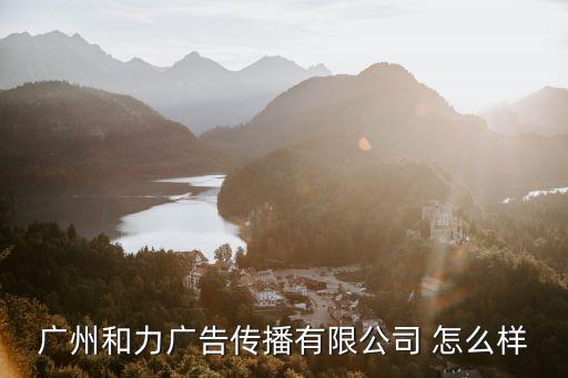 廣州和力廣告?zhèn)鞑ビ邢薰?怎么樣