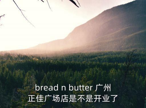 bread n butter 廣州正佳廣場店是不是開業了