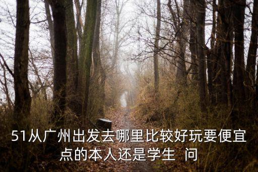 五一廣州出發(fā)旅游攻略，51從廣州出發(fā)去哪里比較好玩要便宜點的本人還是學(xué)生  問
