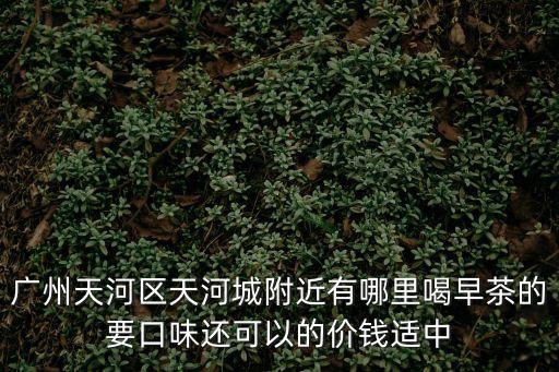 廣州天河區(qū)天河城附近有哪里喝早茶的要口味還可以的價(jià)錢適中