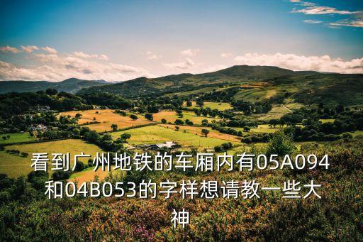 看到廣州地鐵的車廂內(nèi)有05A094 和04B053的字樣想請教一些大神