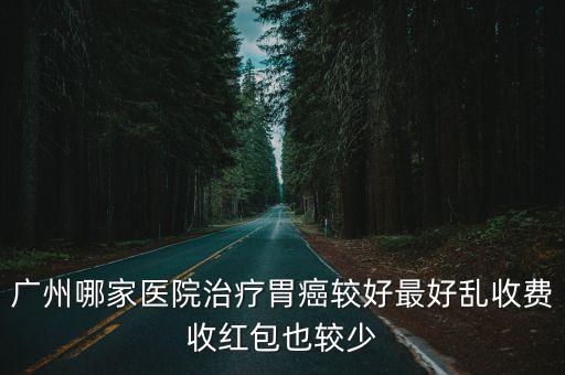 廣州哪家醫院治療胃癌較好最好亂收費收紅包也較少