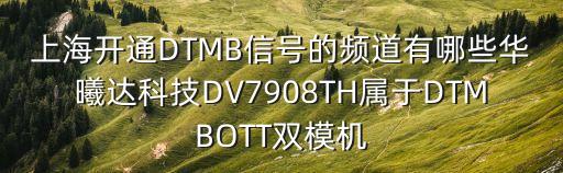 上海開通DTMB信號的頻道有哪些華曦達科技DV7908TH屬于DTMBOTT雙模機