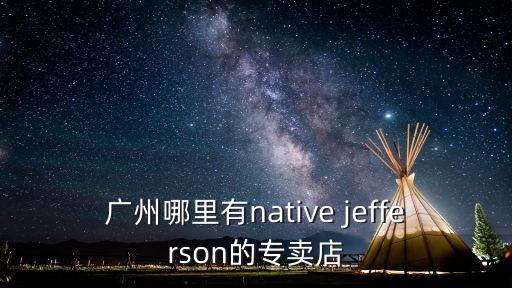 廣州哪里有native jefferson的專賣店