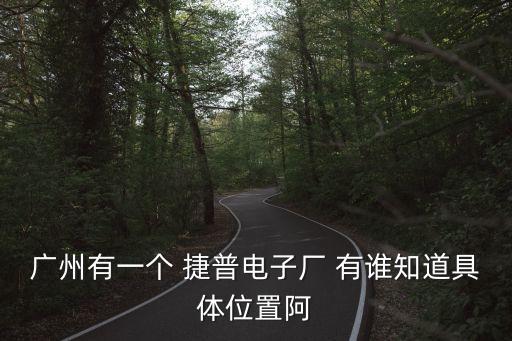 廣州有一個(gè) 捷普電子廠 有誰知道具體位置阿
