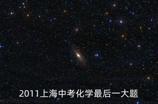 上海市2011年化學中考卷，2011上海中考化學最后一大題