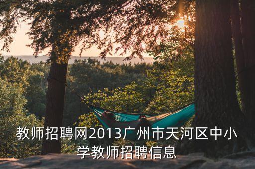 教師招聘網2013廣州市天河區中小學教師招聘信息