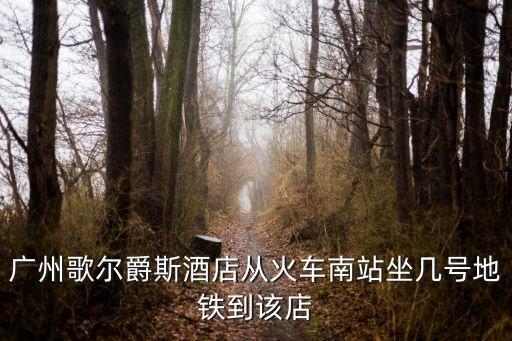 廣州歌爾爵斯酒店從火車南站坐幾號(hào)地鐵到該店