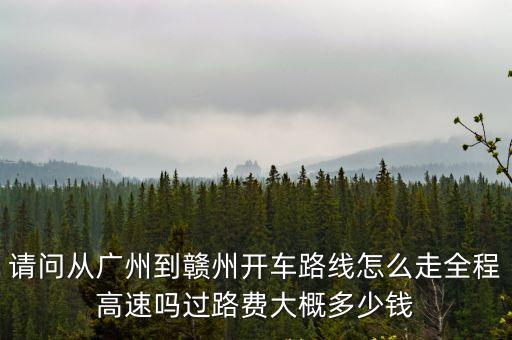 請問從廣州到贛州開車路線怎么走全程高速嗎過路費大概多少錢