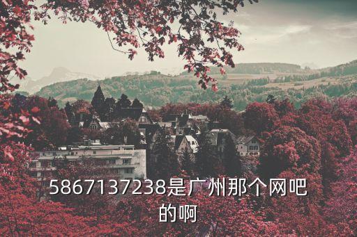 5867137238是廣州那個網吧的啊