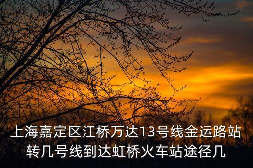 上海嘉定區(qū)江橋萬達(dá)13號(hào)線金運(yùn)路站轉(zhuǎn)幾號(hào)線到達(dá)虹橋火車站途徑幾