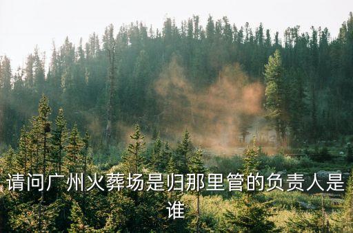 請問廣州火葬場是歸那里管的負責人是誰