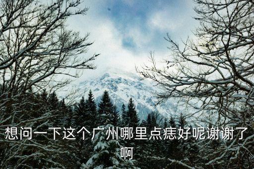 想問一下這個廣州哪里點痣好呢謝謝了啊