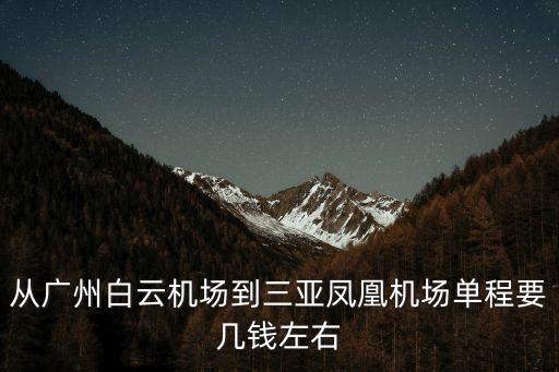 三亞鳳凰機場到廣州，從廣州白云機場到三亞鳳凰機場單程要幾錢左右