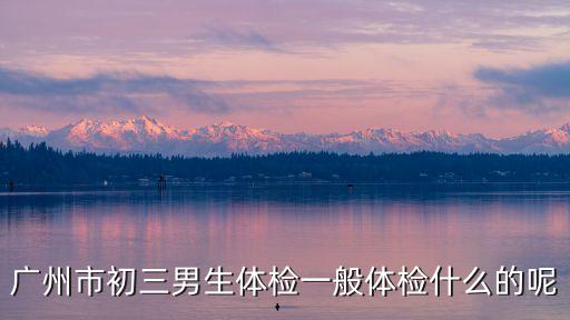 廣州初中入學體檢項目，廣州市初三男生體檢一般體檢什么的呢